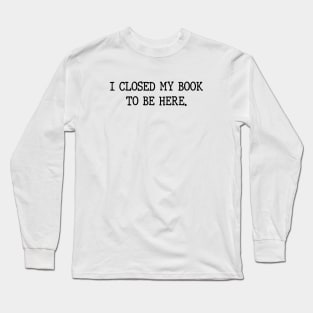 I Closed My Book To Be Here Funny Reading Books Lovers Long Sleeve T-Shirt